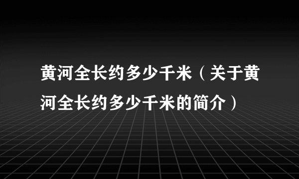 黄河全长约多少千米（关于黄河全长约多少千米的简介）