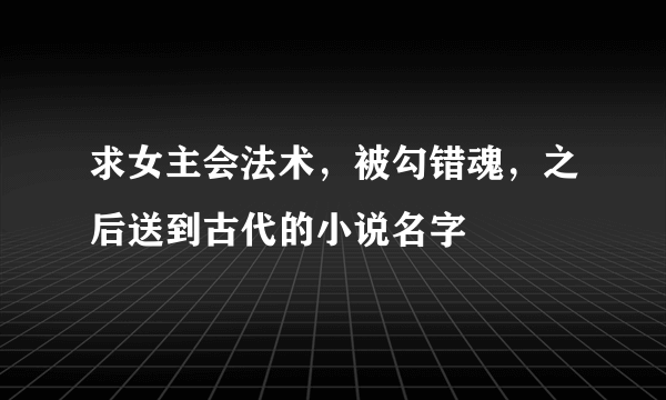 求女主会法术，被勾错魂，之后送到古代的小说名字