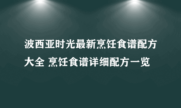 波西亚时光最新烹饪食谱配方大全 烹饪食谱详细配方一览