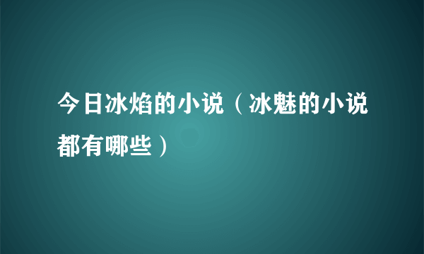 今日冰焰的小说（冰魅的小说都有哪些）