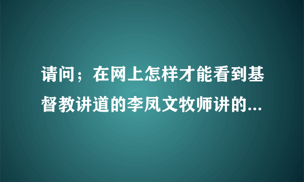 请问；在网上怎样才能看到基督教讲道的李凤文牧师讲的第一课到最後一课？就像电视剧样一集一集的就好，