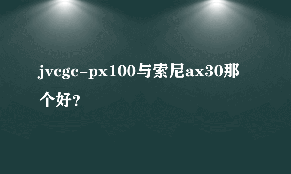 jvcgc-px100与索尼ax30那个好？