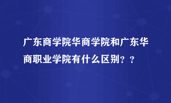 广东商学院华商学院和广东华商职业学院有什么区别？？