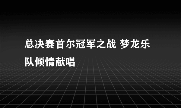 总决赛首尔冠军之战 梦龙乐队倾情献唱