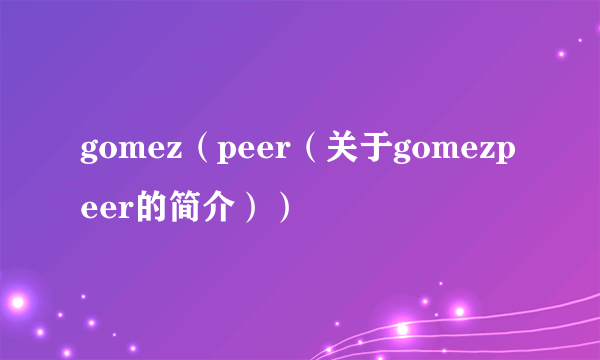 gomez（peer（关于gomezpeer的简介））