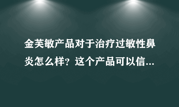 金芙敏产品对于治疗过敏性鼻炎怎么样？这个产品可以信...