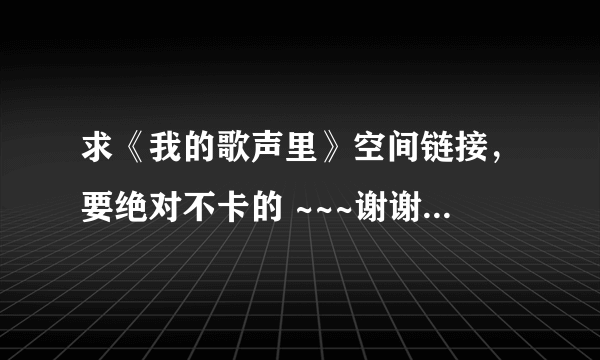 求《我的歌声里》空间链接，要绝对不卡的 ~~~谢谢好心人 请发邮箱 maomin@qq.com