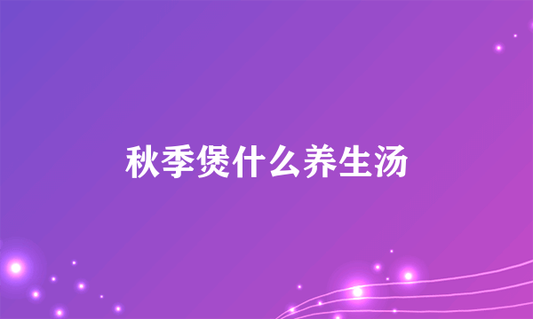 秋季煲什么养生汤