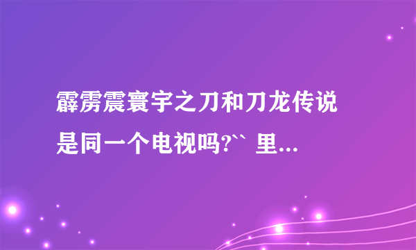 霹雳震寰宇之刀和刀龙传说 是同一个电视吗?`` 里面谁最利害``有国语版的吗`？