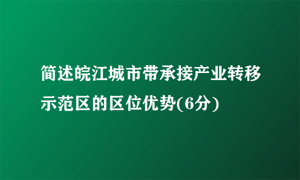 简述皖江城市带承接产业转移示范区的区位优势(6分)