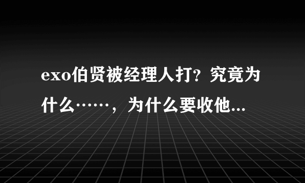 exo伯贤被经理人打？究竟为什么……，为什么要收他们的手机，心疼？