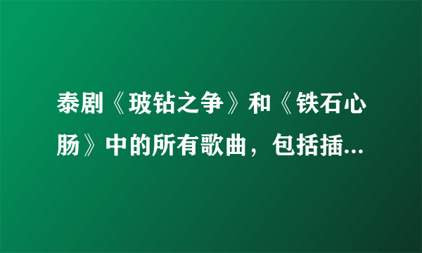 泰剧《玻钻之争》和《铁石心肠》中的所有歌曲，包括插曲、片尾曲和片头曲