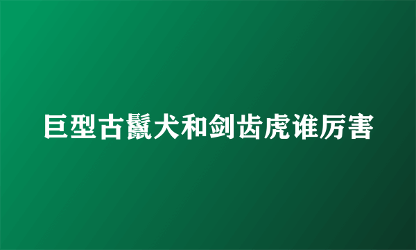 巨型古鬣犬和剑齿虎谁厉害