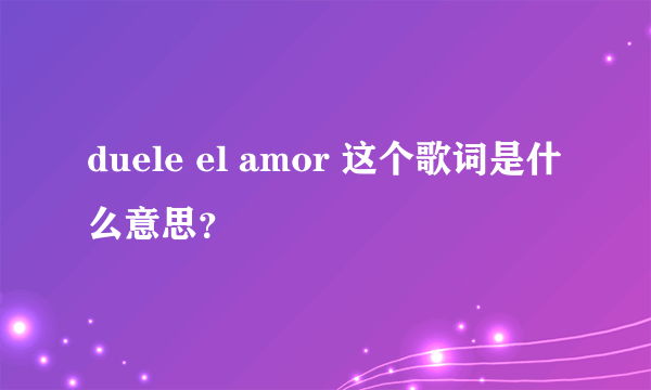 duele el amor 这个歌词是什么意思？