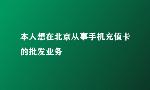 本人想在北京从事手机充值卡的批发业务