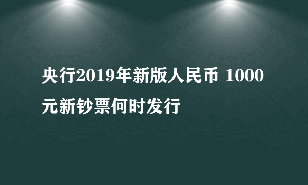 央行2019年新版人民币 1000元新钞票何时发行