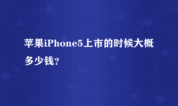 苹果iPhone5上市的时候大概多少钱？