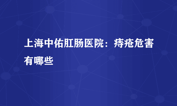 上海中佑肛肠医院：痔疮危害有哪些