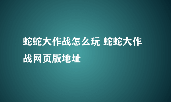 蛇蛇大作战怎么玩 蛇蛇大作战网页版地址