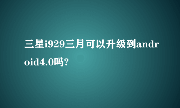 三星i929三月可以升级到android4.0吗?