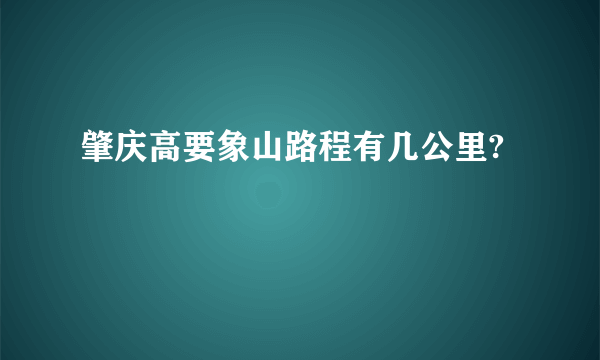 肇庆高要象山路程有几公里?