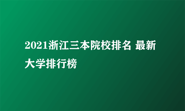 2021浙江三本院校排名 最新大学排行榜