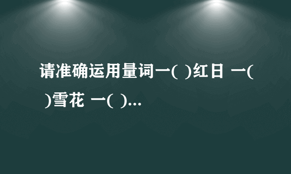 请准确运用量词一( )红日 一( )雪花 一( )大雾 一( )山峰 一( )炊烟一( )高楼 一( )机关枪 一( )