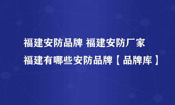 福建安防品牌 福建安防厂家 福建有哪些安防品牌【品牌库】