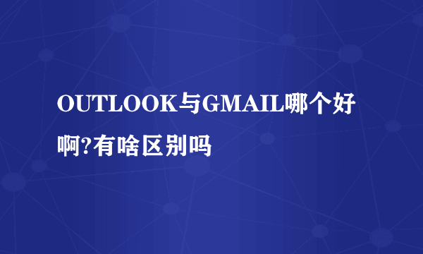 OUTLOOK与GMAIL哪个好啊?有啥区别吗