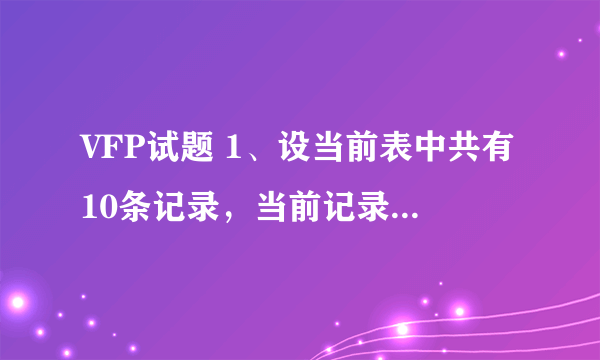 VFP试题 1、设当前表中共有10条记录，当前记录号是6，执行命令LIST REST后，所显示记录的记录号范围是____