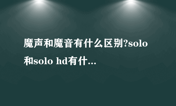 魔声和魔音有什么区别?solo和solo hd有什么区别？录音师和solo hd哪个好？