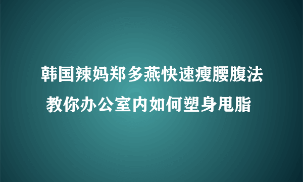 韩国辣妈郑多燕快速瘦腰腹法 教你办公室内如何塑身甩脂