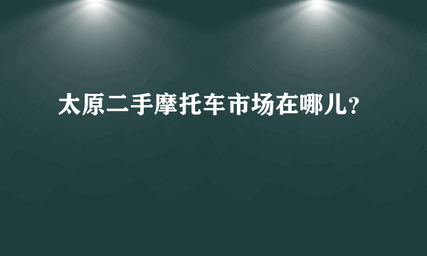 太原二手摩托车市场在哪儿？