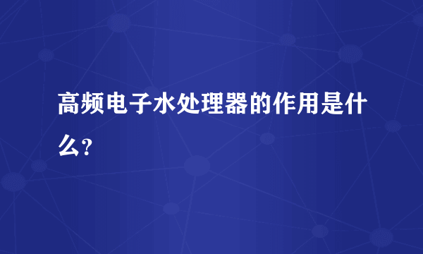 高频电子水处理器的作用是什么？