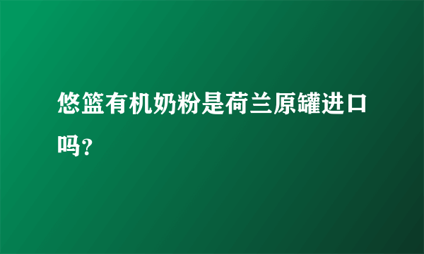 悠篮有机奶粉是荷兰原罐进口吗？