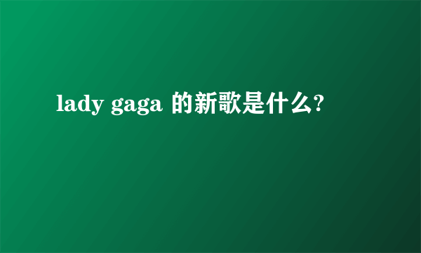 lady gaga 的新歌是什么?