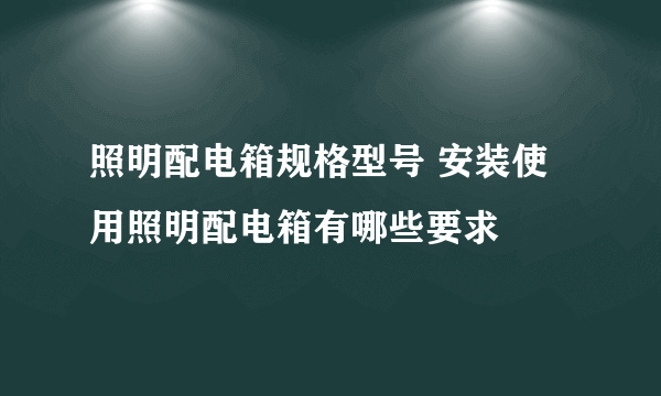 照明配电箱规格型号 安装使用照明配电箱有哪些要求