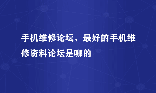 手机维修论坛，最好的手机维修资料论坛是哪的