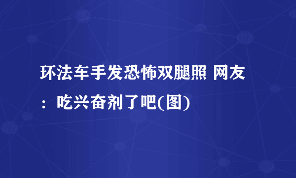 环法车手发恐怖双腿照 网友：吃兴奋剂了吧(图)