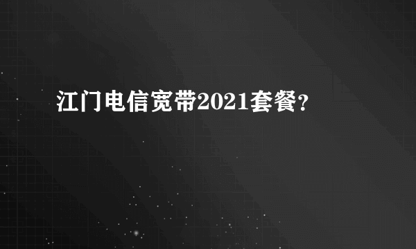 江门电信宽带2021套餐？