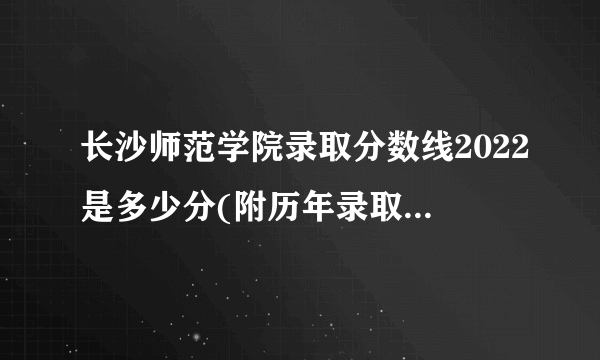 长沙师范学院录取分数线2022是多少分(附历年录取分数线)