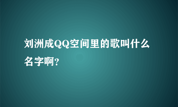 刘洲成QQ空间里的歌叫什么名字啊？