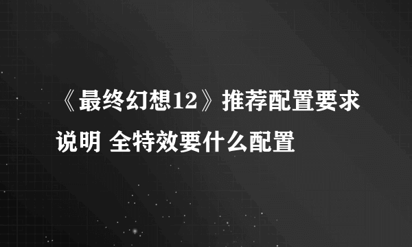 《最终幻想12》推荐配置要求说明 全特效要什么配置