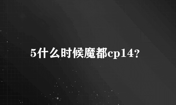 5什么时候魔都cp14？