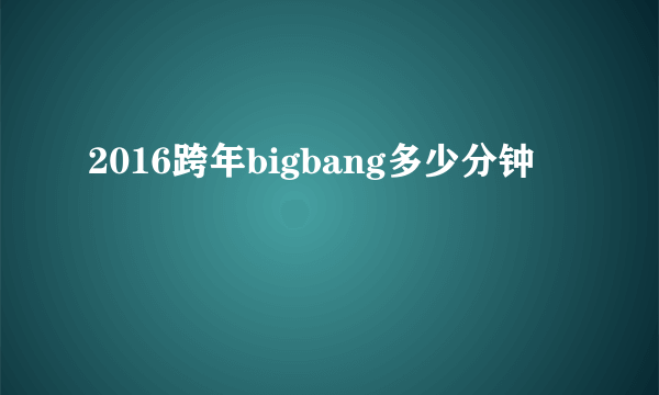 2016跨年bigbang多少分钟