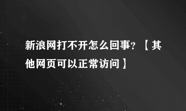 新浪网打不开怎么回事？【其他网页可以正常访问】