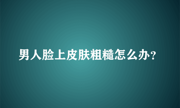 男人脸上皮肤粗糙怎么办？