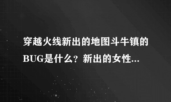 穿越火线新出的地图斗牛镇的BUG是什么？新出的女性角色--曼陀罗好吗？？？最好有图有网站。