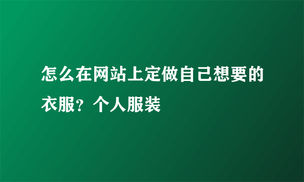 怎么在网站上定做自己想要的衣服？个人服装