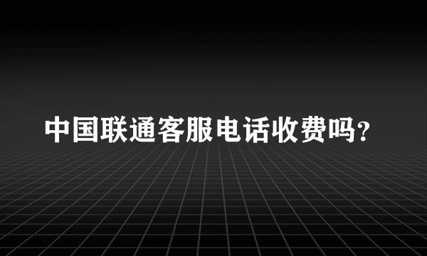 中国联通客服电话收费吗？